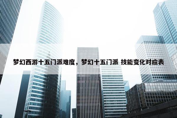 梦幻西游十五门派难度，梦幻十五门派 技能变化对应表