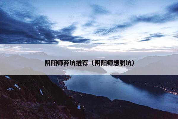 阴阳师弃坑推荐（阴阳师想脱坑）
