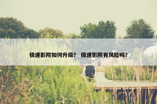 极速影院如何升级？ 极速影院有风险吗？