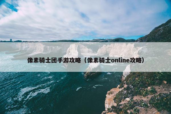 像素骑士团手游攻略（像素骑士online攻略）