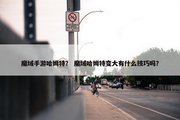 魔域手游哈姆特？ 魔域哈姆特变大有什么技巧吗？