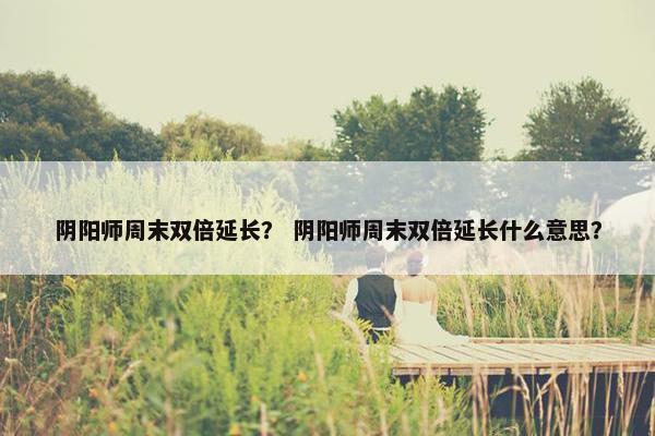 阴阳师周末双倍延长？ 阴阳师周末双倍延长什么意思？