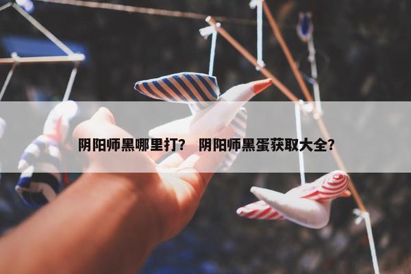 阴阳师黑哪里打？ 阴阳师黑蛋获取大全？