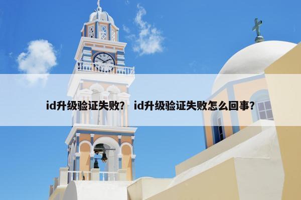 id升级验证失败？ id升级验证失败怎么回事？