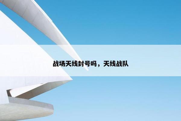 战场天线封号吗，天线战队