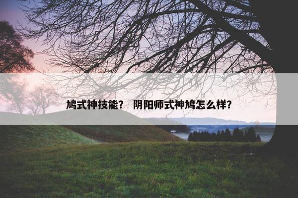 鸠式神技能？ 阴阳师式神鸠怎么样？