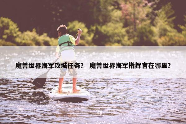 魔兽世界海军攻城任务？ 魔兽世界海军指挥官在哪里？