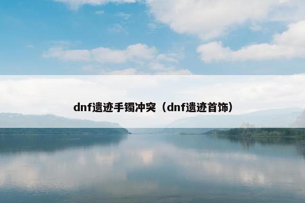 dnf遗迹手镯冲突（dnf遗迹首饰）