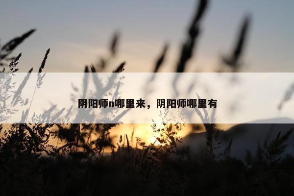 阴阳师n哪里来，阴阳师哪里有