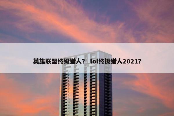 英雄联盟终级猎人？ lol终极猎人2021？