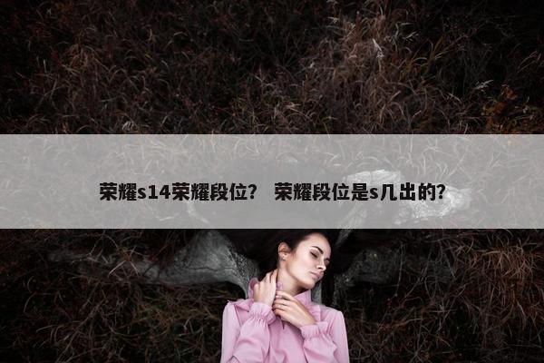 荣耀s14荣耀段位？ 荣耀段位是s几出的？