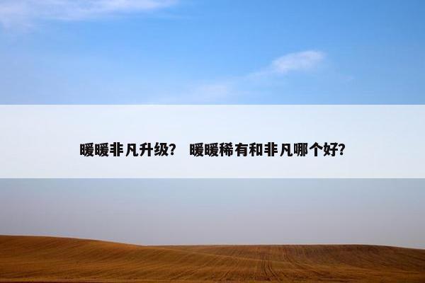 暖暖非凡升级？ 暖暖稀有和非凡哪个好？