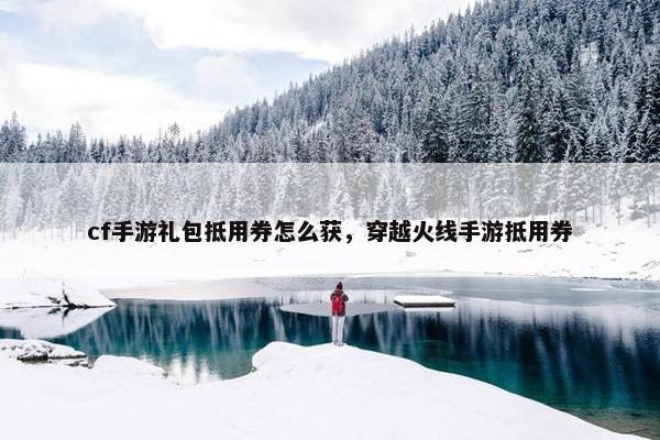 cf手游礼包抵用券怎么获，穿越火线手游抵用券