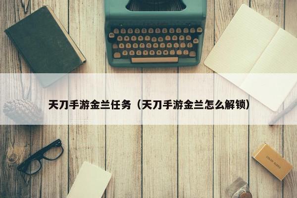 天刀手游金兰任务（天刀手游金兰怎么解锁）