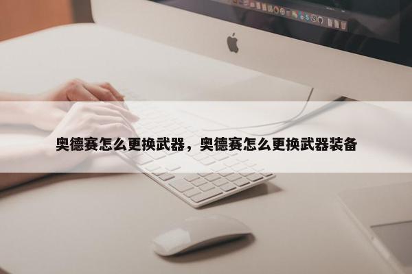 奥德赛怎么更换武器，奥德赛怎么更换武器装备