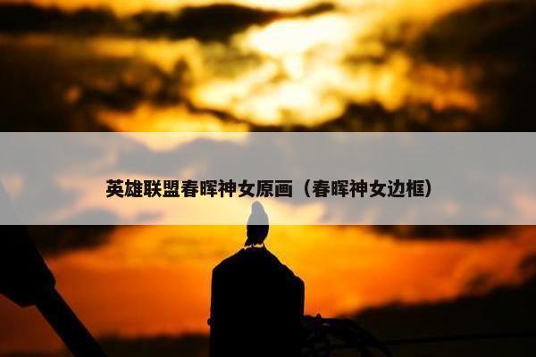 英雄联盟春晖神女原画（春晖神女边框）