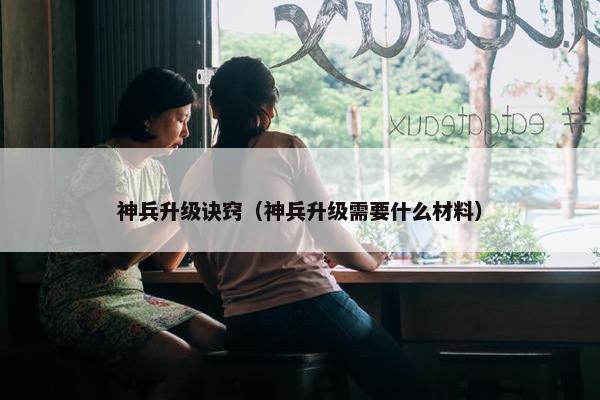 神兵升级诀窍（神兵升级需要什么材料）