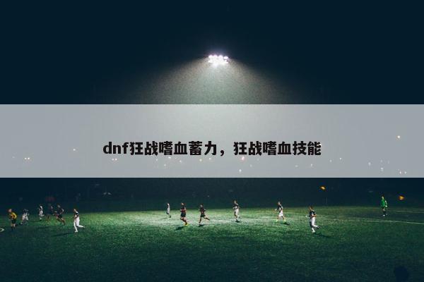 dnf狂战嗜血蓄力，狂战嗜血技能