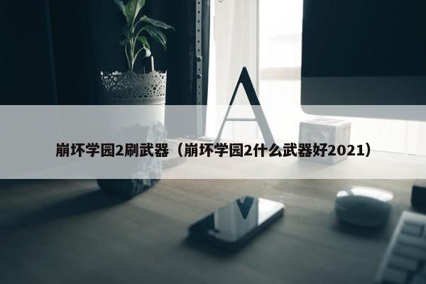 崩坏学园2刷武器（崩坏学园2什么武器好2021）