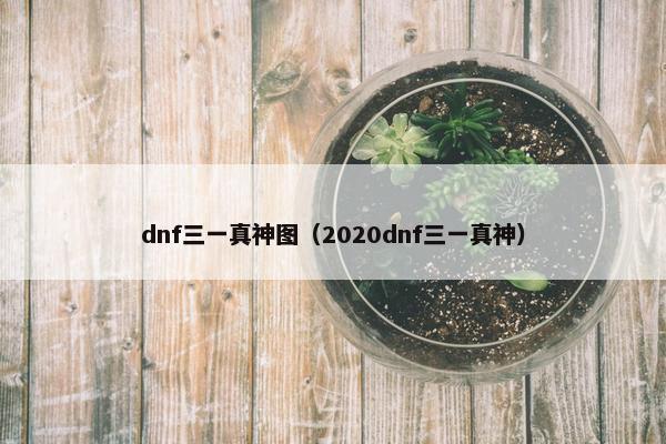 dnf三一真神图（2020dnf三一真神）