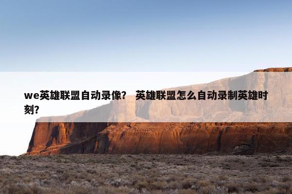 we英雄联盟自动录像？ 英雄联盟怎么自动录制英雄时刻？