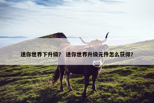 迷你世界下升级？ 迷你世界升级元件怎么获得？