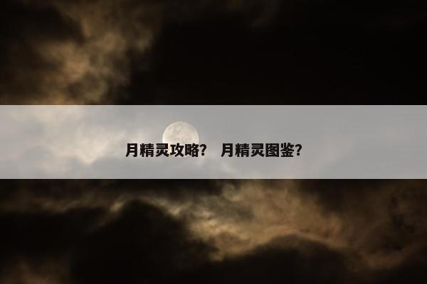 月精灵攻略？ 月精灵图鉴？
