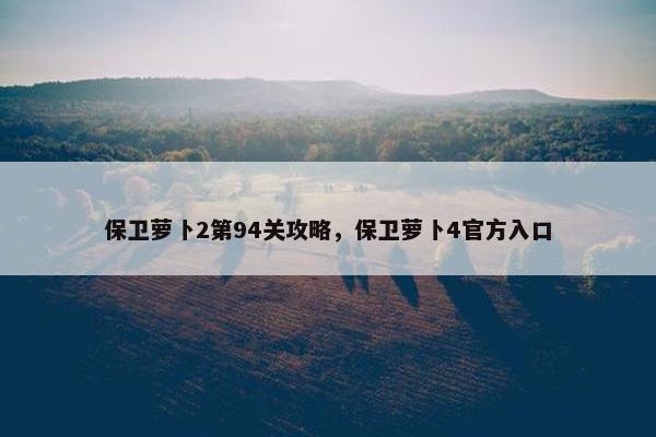 保卫萝卜2第94关攻略，保卫萝卜4官方入口