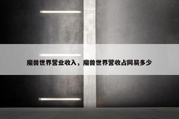 魔兽世界营业收入，魔兽世界营收占网易多少