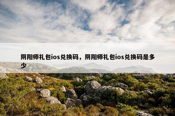 阴阳师礼包ios兑换码，阴阳师礼包ios兑换码是多少
