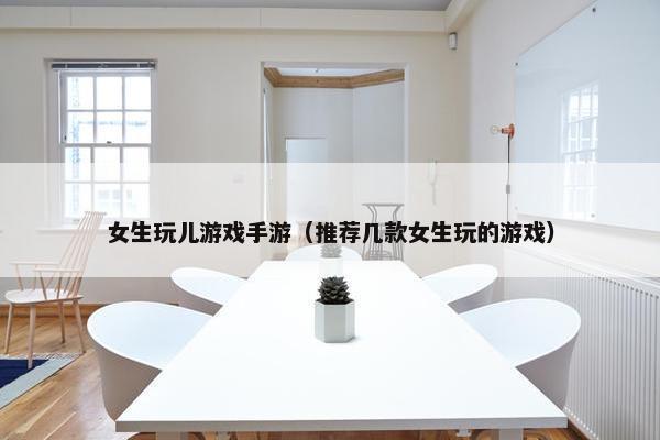 女生玩儿游戏手游（推荐几款女生玩的游戏）