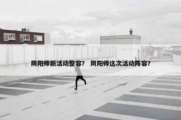 阴阳师新活动整容？ 阴阳师这次活动阵容？