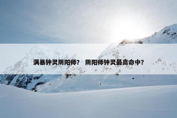 满暴钟灵阴阳师？ 阴阳师钟灵最高命中？