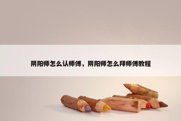 阴阳师怎么认师傅，阴阳师怎么拜师傅教程