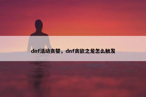 dnf活动贪婪，dnf贪欲之龙怎么触发