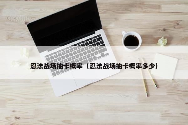 忍法战场抽卡概率（忍法战场抽卡概率多少）