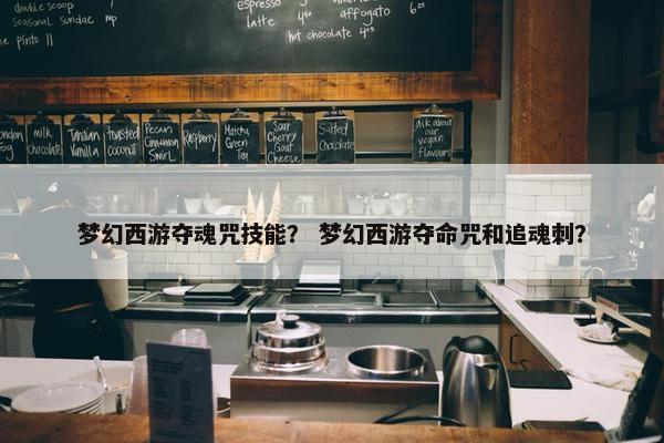 梦幻西游夺魂咒技能？ 梦幻西游夺命咒和追魂刺？