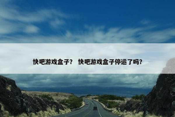 快吧游戏盒子？ 快吧游戏盒子停运了吗？