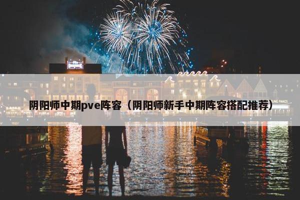 阴阳师中期pve阵容（阴阳师新手中期阵容搭配推荐）
