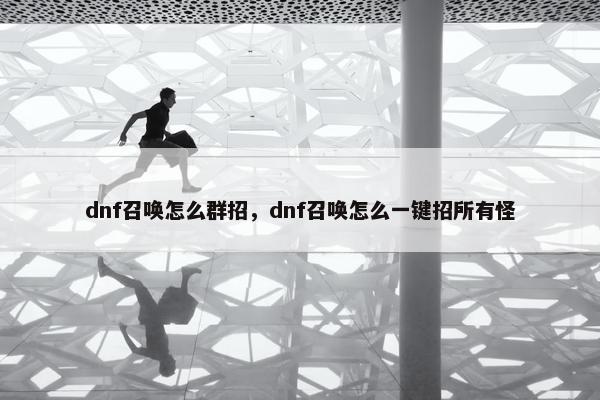 dnf召唤怎么群招，dnf召唤怎么一键招所有怪