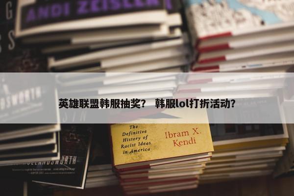 英雄联盟韩服抽奖？ 韩服lol打折活动？