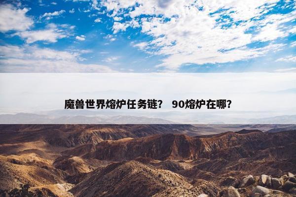 魔兽世界熔炉任务链？ 90熔炉在哪？
