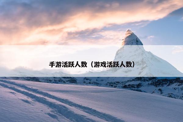 手游活跃人数（游戏活跃人数）