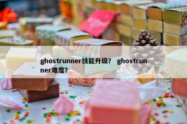 ghostrunner技能升级？ ghostrunner难度？