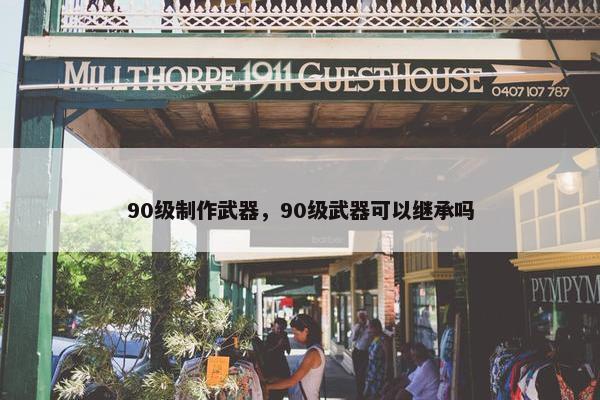 90级制作武器，90级武器可以继承吗