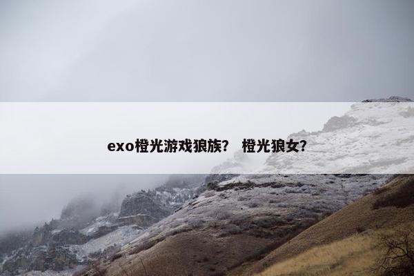 exo橙光游戏狼族？ 橙光狼女？