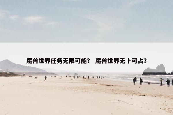 魔兽世界任务无限可能？ 魔兽世界无卜可占？