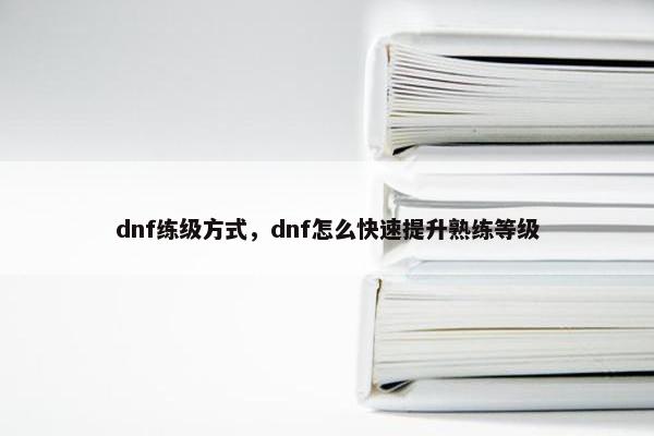 dnf练级方式，dnf怎么快速提升熟练等级