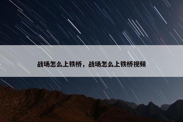战场怎么上铁桥，战场怎么上铁桥视频