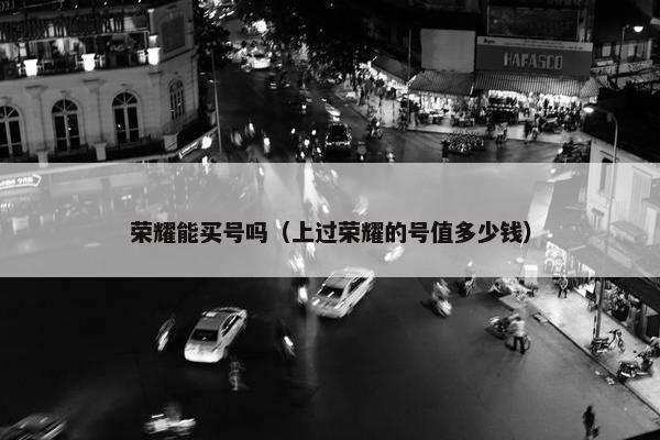 荣耀能买号吗（上过荣耀的号值多少钱）